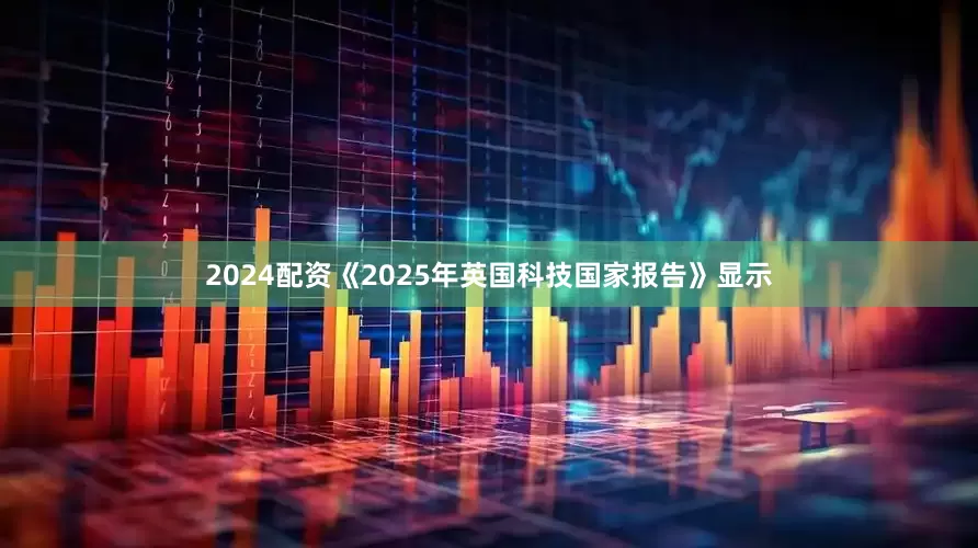 2024配资《2025年英国科技国家报告》显示