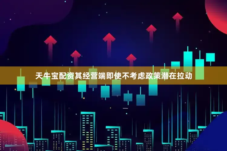 天牛宝配资其经营端即使不考虑政策潜在拉动