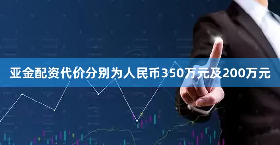 亚金配资代价分别为人民币350万元及200万元