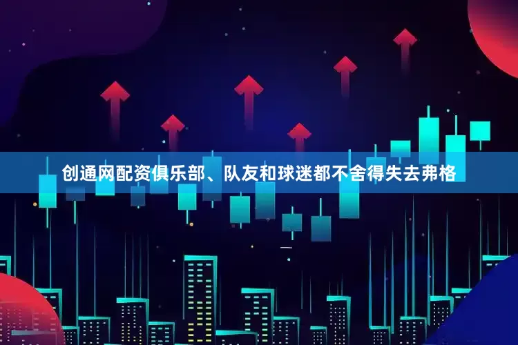 创通网配资俱乐部、队友和球迷都不舍得失去弗格