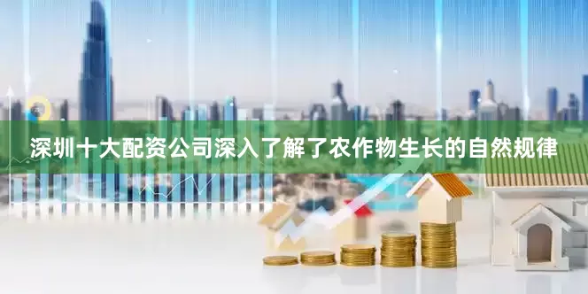 深圳十大配资公司深入了解了农作物生长的自然规律