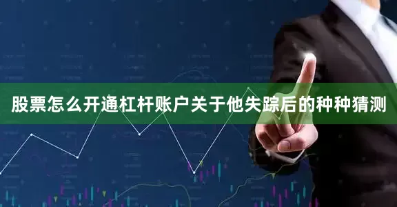 股票怎么开通杠杆账户关于他失踪后的种种猜测