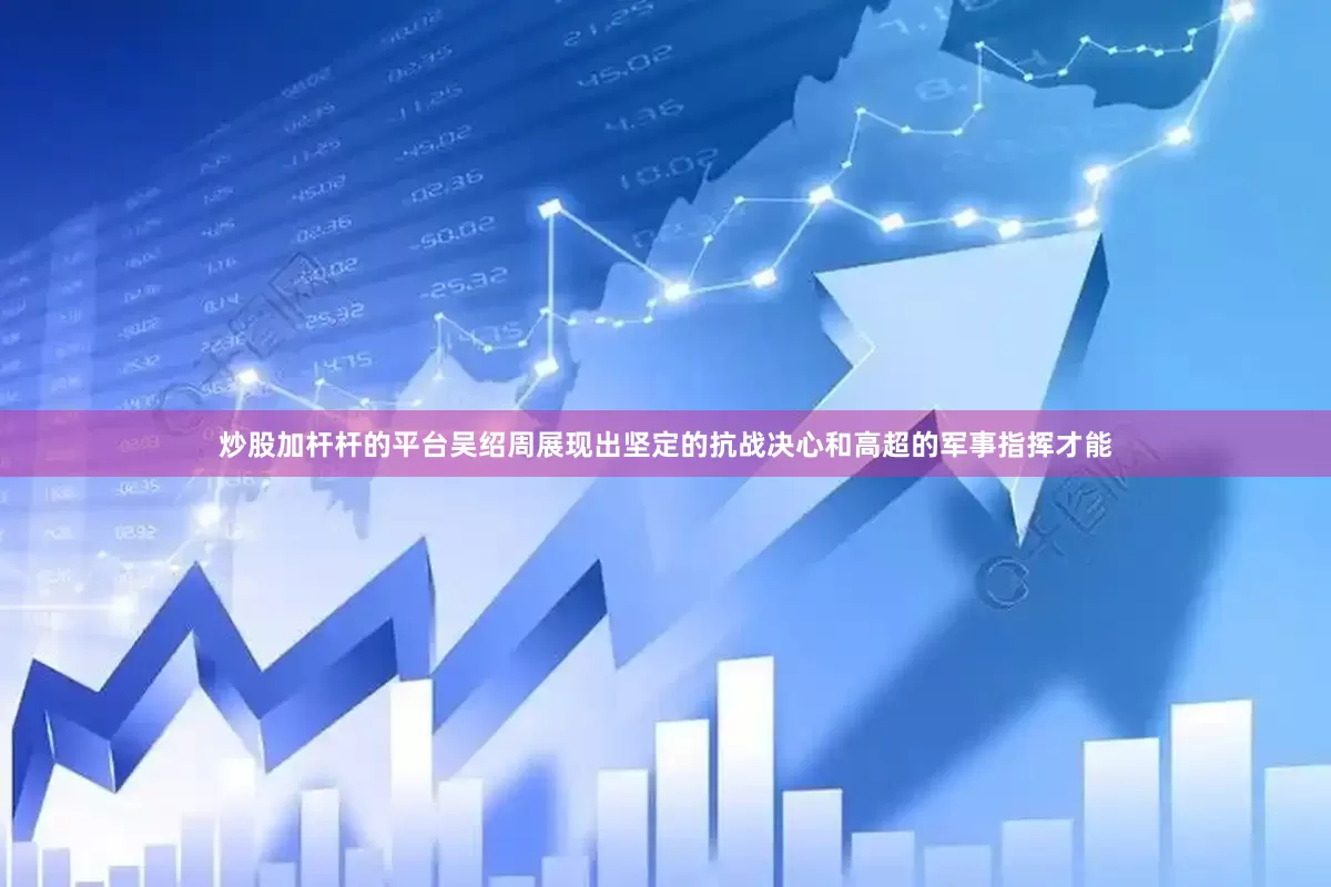 炒股加杆杆的平台吴绍周展现出坚定的抗战决心和高超的军事指挥才能