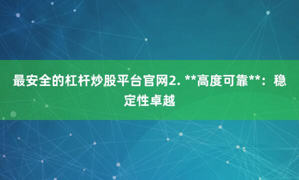 最安全的杠杆炒股平台官网2. **高度可靠**：稳定性卓越