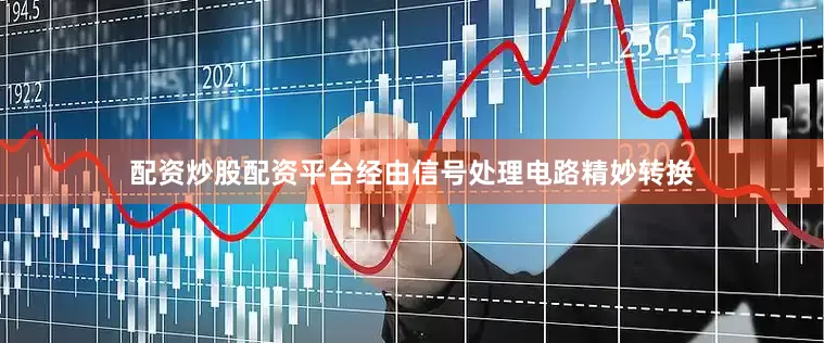 配资炒股配资平台经由信号处理电路精妙转换