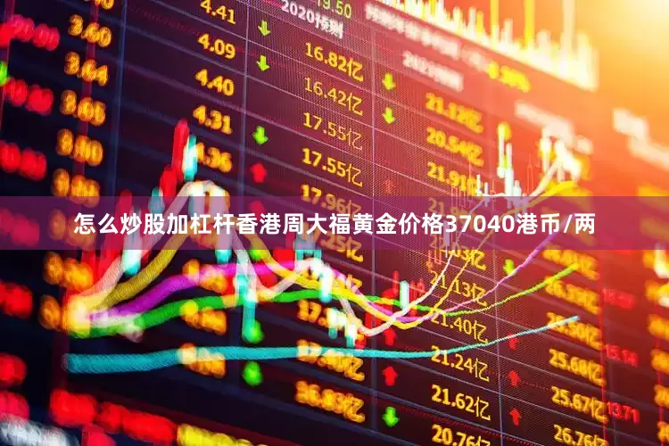 怎么炒股加杠杆香港周大福黄金价格37040港币/两