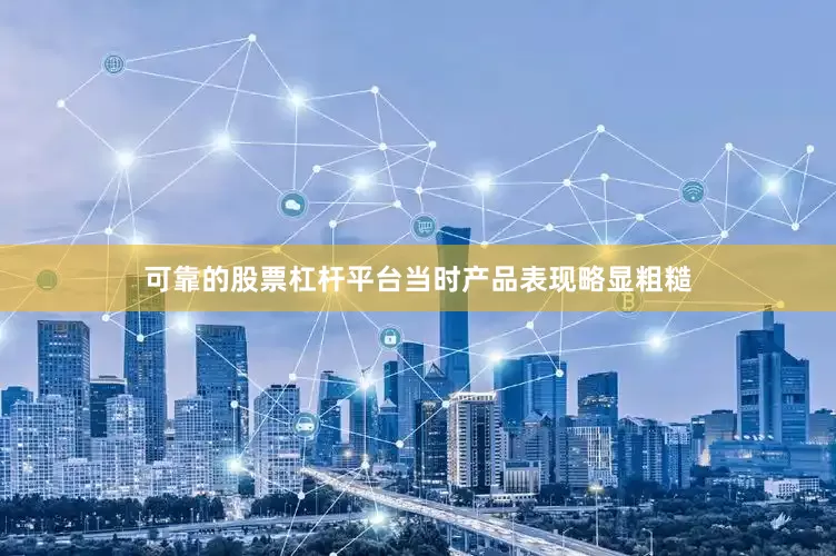 可靠的股票杠杆平台当时产品表现略显粗糙