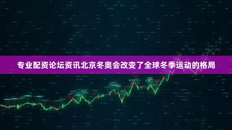 专业配资论坛资讯北京冬奥会改变了全球冬季运动的格局