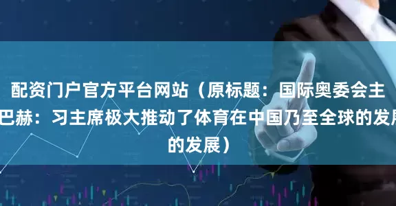 配资门户官方平台网站（原标题：国际奥委会主席巴赫：习主席极大推动了体育在中国乃至全球的发展）