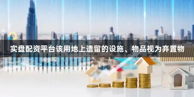 实盘配资平台该用地上遗留的设施、物品视为弃置物