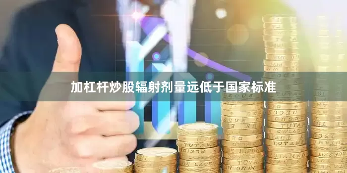 加杠杆炒股辐射剂量远低于国家标准