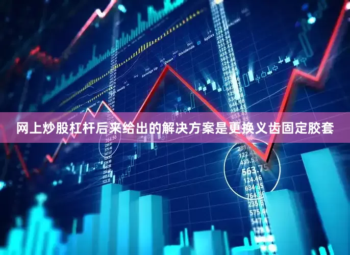 网上炒股杠杆后来给出的解决方案是更换义齿固定胶套
