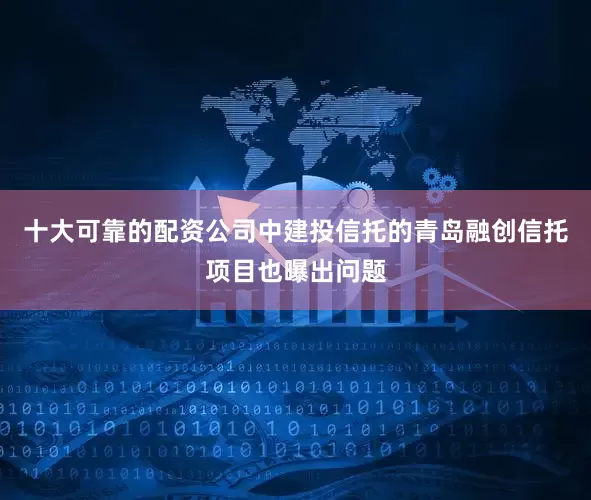 十大可靠的配资公司中建投信托的青岛融创信托项目也曝出问题