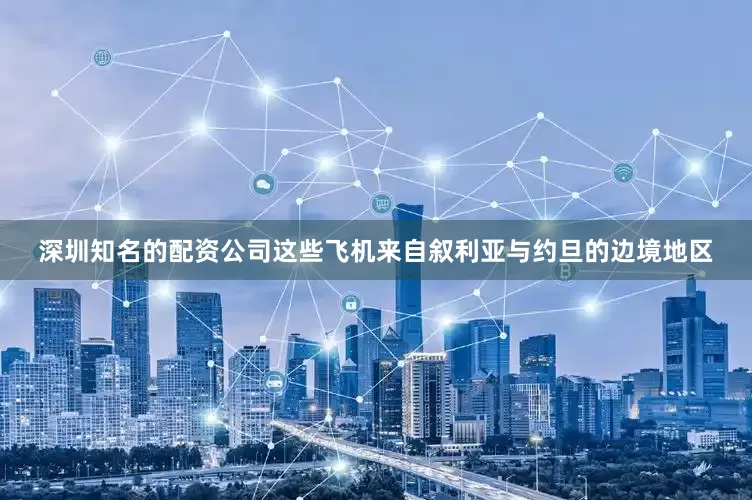 深圳知名的配资公司这些飞机来自叙利亚与约旦的边境地区