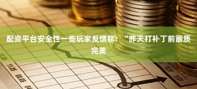 配资平台安全性一些玩家反馈称：“昨天打补丁前画质完美