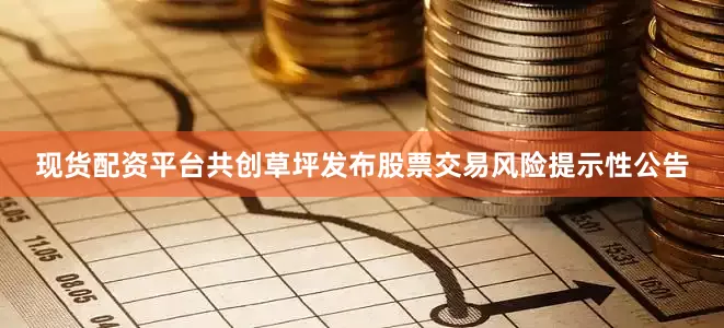 现货配资平台共创草坪发布股票交易风险提示性公告