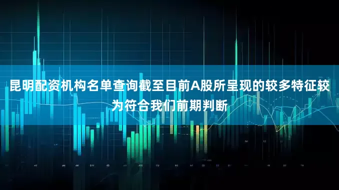 昆明配资机构名单查询截至目前A股所呈现的较多特征较为符合我们前期判断