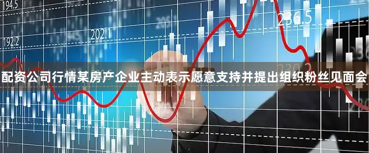 配资公司行情某房产企业主动表示愿意支持并提出组织粉丝见面会