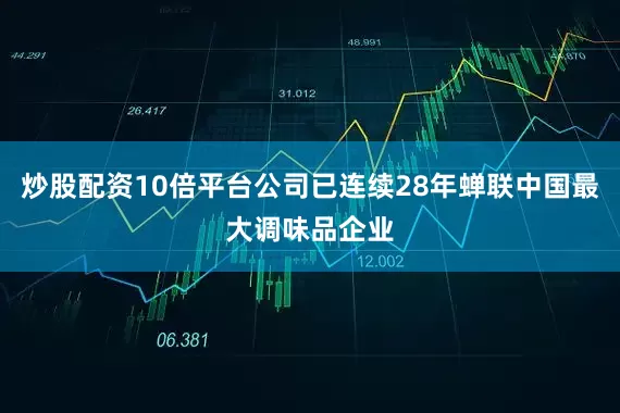 炒股配资10倍平台公司已连续28年蝉联中国最大调味品企业