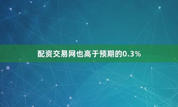 配资交易网也高于预期的0.3%