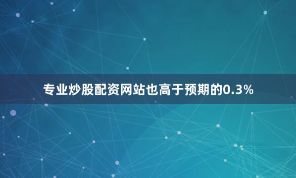 专业炒股配资网站也高于预期的0.3%