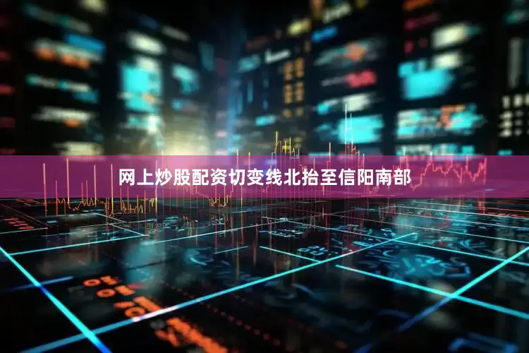 网上炒股配资切变线北抬至信阳南部