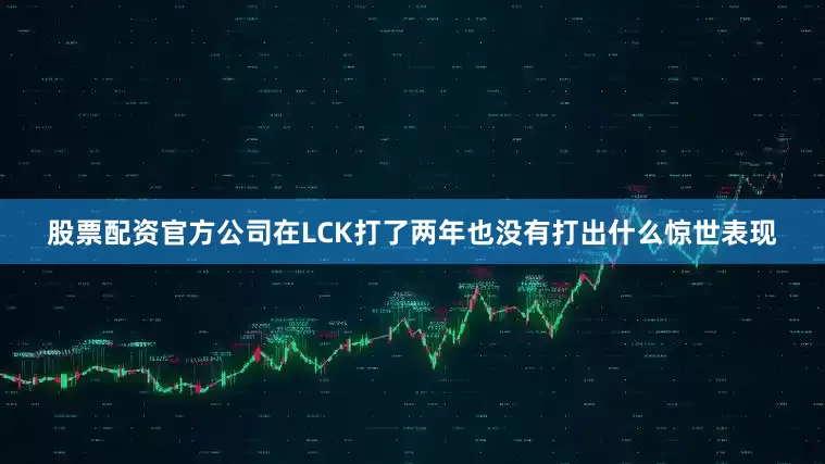 股票配资官方公司在LCK打了两年也没有打出什么惊世表现
