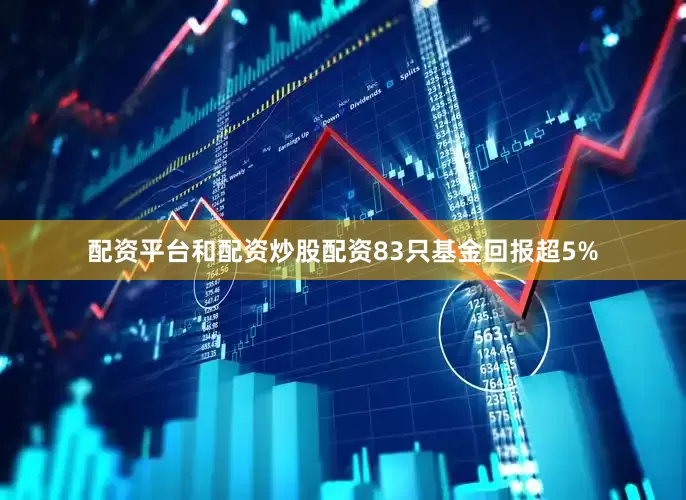 配资平台和配资炒股配资83只基金回报超5%