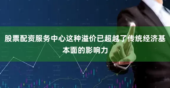 股票配资服务中心这种溢价已超越了传统经济基本面的影响力