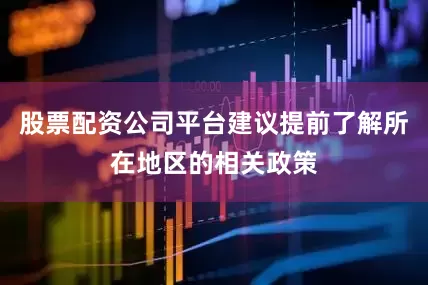 股票配资公司平台建议提前了解所在地区的相关政策