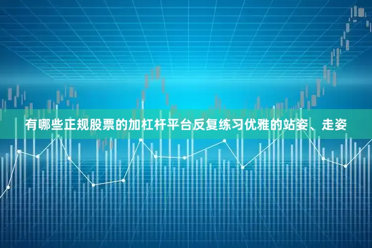 有哪些正规股票的加杠杆平台反复练习优雅的站姿、走姿