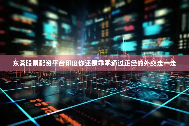 东莞股票配资平台印度你还是乖乖通过正经的外交走一走