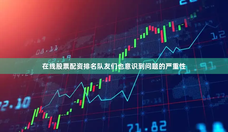 在线股票配资排名队友们也意识到问题的严重性