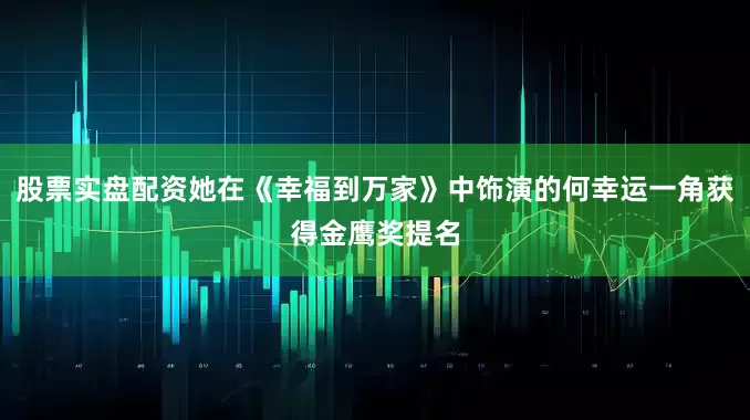 股票实盘配资她在《幸福到万家》中饰演的何幸运一角获得金鹰奖提名