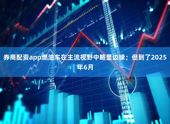 券商配资app燃油车在主流视野中略显边缘；但到了2025年6月