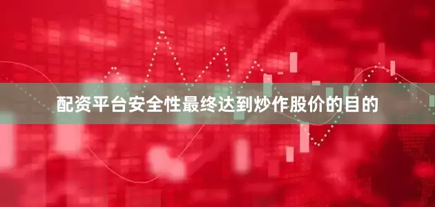 配资平台安全性最终达到炒作股价的目的