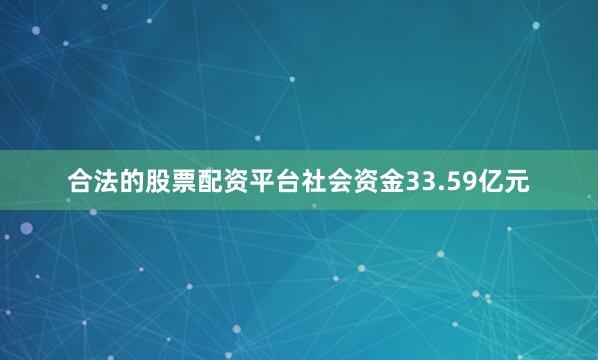 合法的股票配资平台社会资金33.59亿元