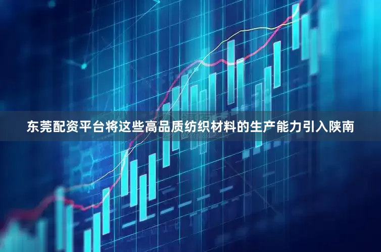 东莞配资平台将这些高品质纺织材料的生产能力引入陕南
