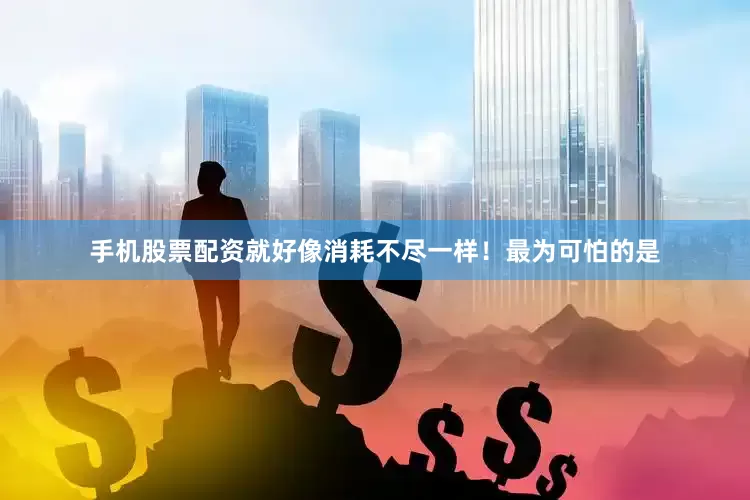 手机股票配资就好像消耗不尽一样！最为可怕的是