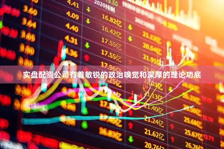 实盘配资公司有着敏锐的政治嗅觉和深厚的理论功底