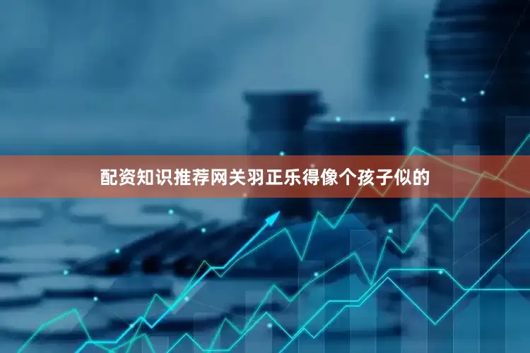 配资知识推荐网关羽正乐得像个孩子似的