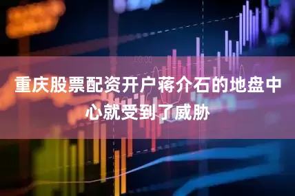 重庆股票配资开户蒋介石的地盘中心就受到了威胁