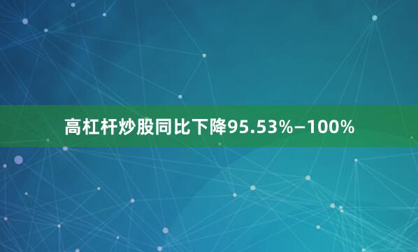 高杠杆炒股同比下降95.53%—100%
