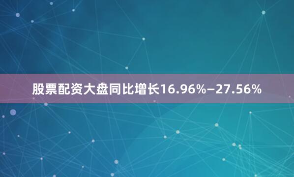 股票配资大盘同比增长16.96%—27.56%