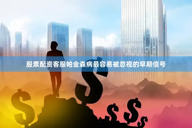 股票配资客服帕金森病最容易被忽视的早期信号