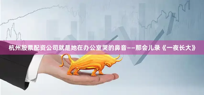 杭州股票配资公司就是她在办公室哭的鼻音——那会儿录《一夜长大》