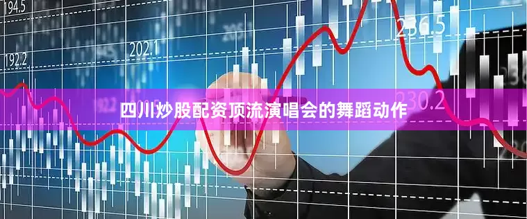四川炒股配资顶流演唱会的舞蹈动作