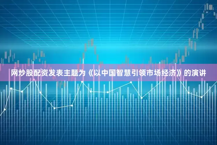 网炒股配资发表主题为《以中国智慧引领市场经济》的演讲