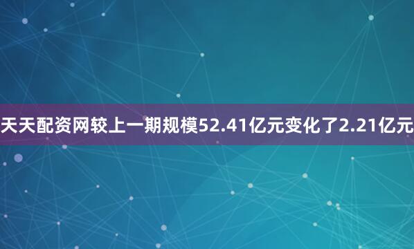 天天配资网较上一期规模52.41亿元变化了2.21亿元