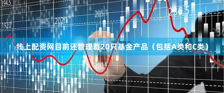 线上配资网目前还管理着20只基金产品（包括A类和C类）